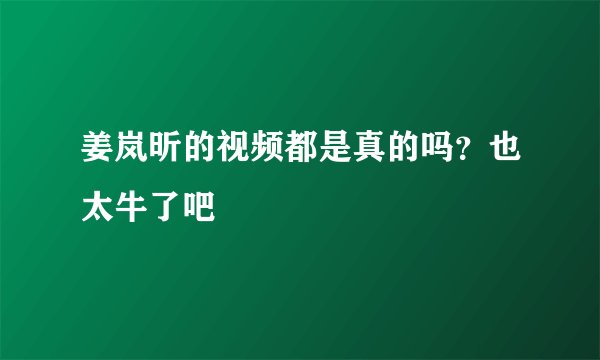 姜岚昕的视频都是真的吗？也太牛了吧