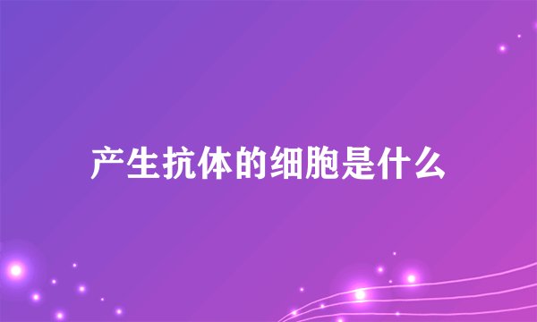 产生抗体的细胞是什么