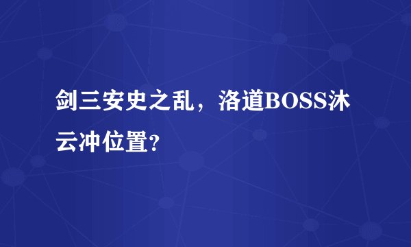 剑三安史之乱，洛道BOSS沐云冲位置？