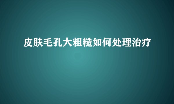 皮肤毛孔大粗糙如何处理治疗