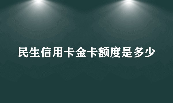 民生信用卡金卡额度是多少