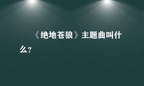 •  《绝地苍狼》主题曲叫什么？