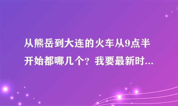 从熊岳到大连的火车从9点半开始都哪几个？我要最新时刻表！大概几个小时能到！