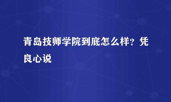 青岛技师学院到底怎么样？凭良心说
