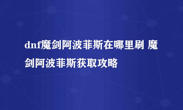 dnf魔剑阿波菲斯在哪里刷 魔剑阿波菲斯获取攻略
