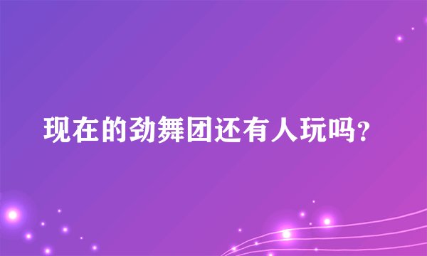 现在的劲舞团还有人玩吗？