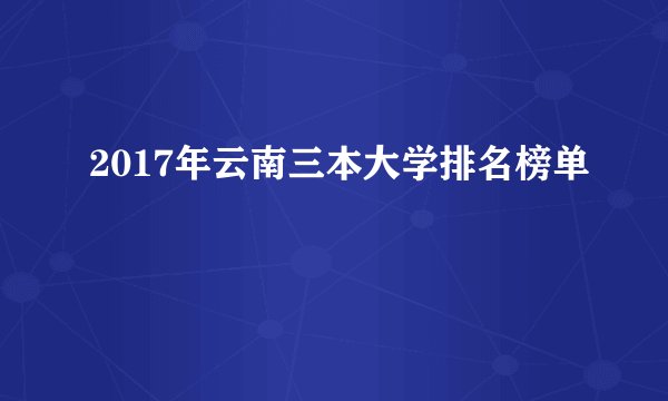 2017年云南三本大学排名榜单