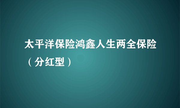 太平洋保险鸿鑫人生两全保险(分红型)