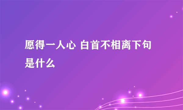 愿得一人心 白首不相离下句是什么
