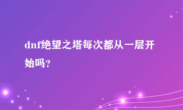 dnf绝望之塔每次都从一层开始吗?