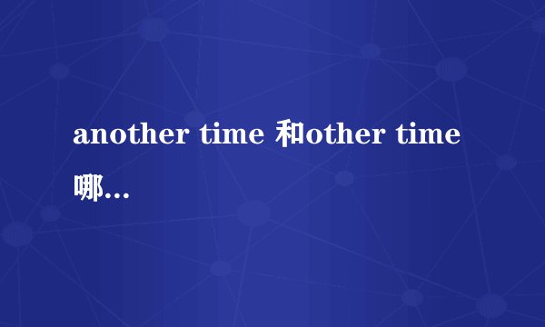 another time 和other time哪种说法是对的？为什么？
