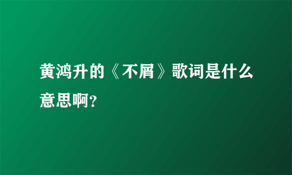 黄鸿升的《不屑》歌词是什么意思啊?