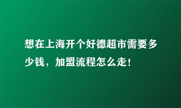 想在上海开个好德超市需要多少钱，加盟流程怎么走！
