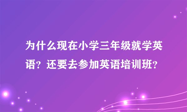 为什么现在小学三年级就学英语？还要去参加英语培训班？