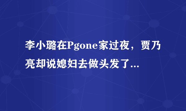 李小璐在Pgone家过夜,贾乃亮却说媳妇去做头发了,你怎么看?