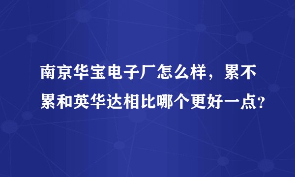 南京华宝电子厂怎么样，累不累和英华达相比哪个更好一点？