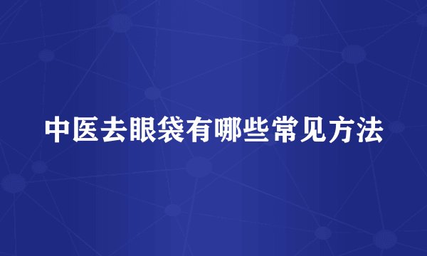 中医去眼袋有哪些常见方法