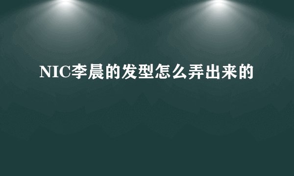 NIC李晨的发型怎么弄出来的