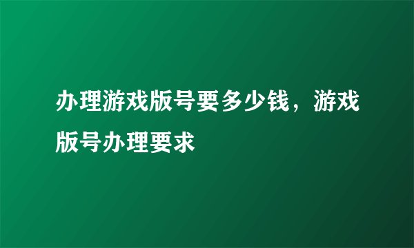 办理游戏版号要多少钱,游戏版号办理要求