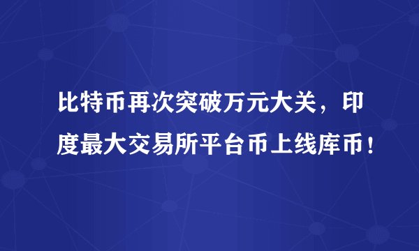 比特币再次突破万元大关,印度最大交易所平台币上线库币!
