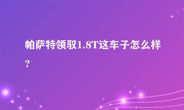 帕萨特领驭1.8T这车子怎么样？