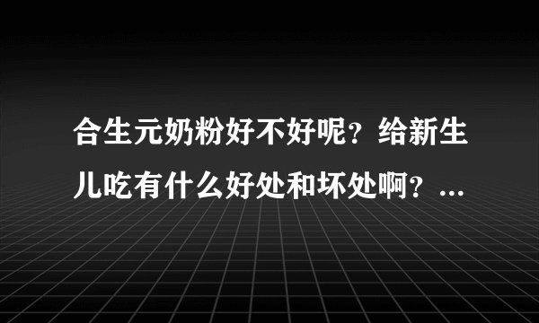 合生元奶粉好不好呢？给新生儿吃有什么好处和坏处啊？懂的人请...
