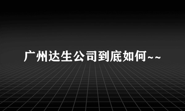 广州达生公司到底如何~~