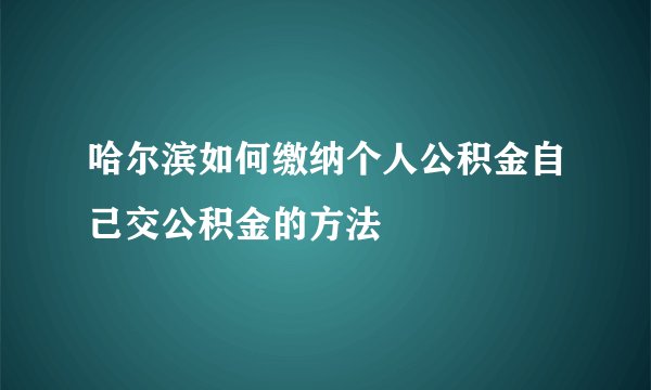 哈尔滨如何缴纳个人公积金自己交公积金的方法