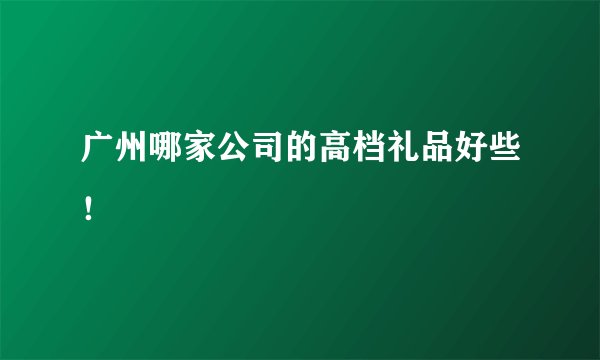 广州哪家公司的高档礼品好些！