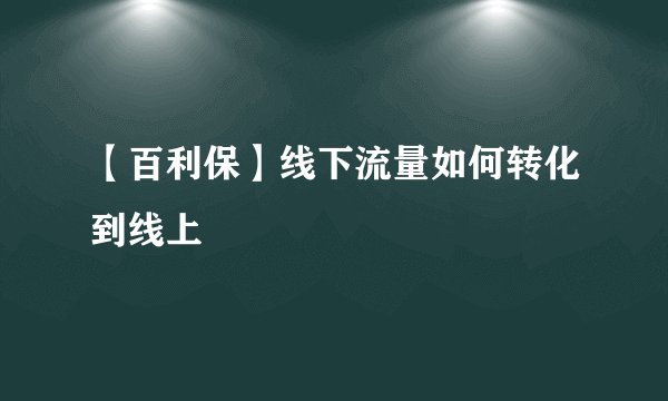 【百利保】线下流量如何转化到线上