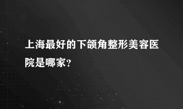 上海最好的下颌角整形美容医院是哪家？