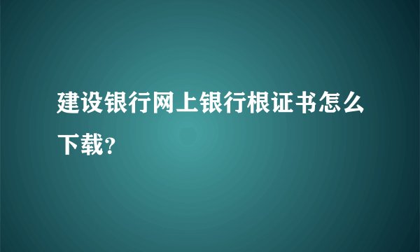 建设银行网上银行根证书怎么下载？