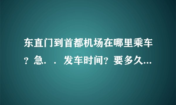 东直门到首都机场在哪里乘车?急..发车时间?要多久到?票价?