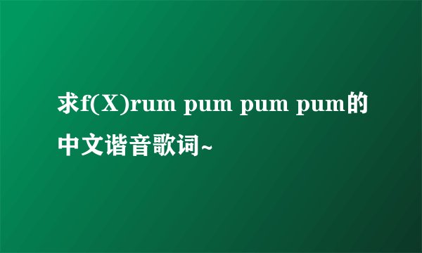 求f(X)rum pum pum pum的中文谐音歌词~