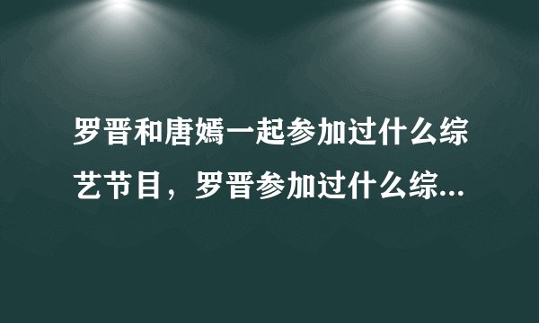 罗晋和唐嫣一起参加过什么综艺节目，罗晋参加过什么综艺节目?求解答，谢谢？