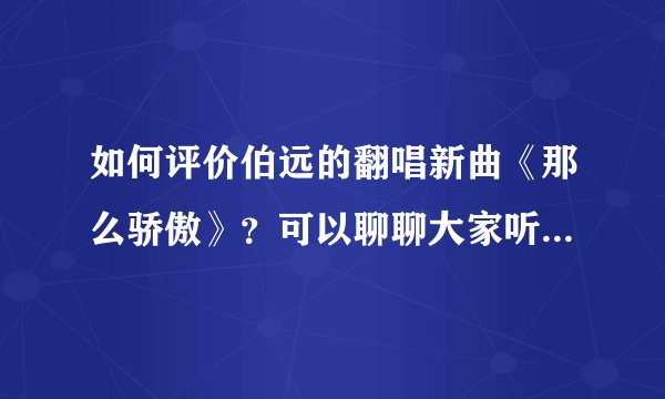 如何评价伯远的翻唱新曲《那么骄傲》?可以聊聊大家听完的感受吗?