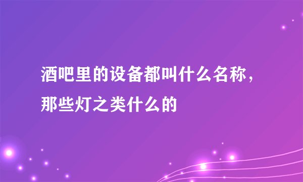 酒吧里的设备都叫什么名称，那些灯之类什么的