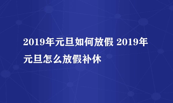 2019年元旦如何放假 2019年元旦怎么放假补休