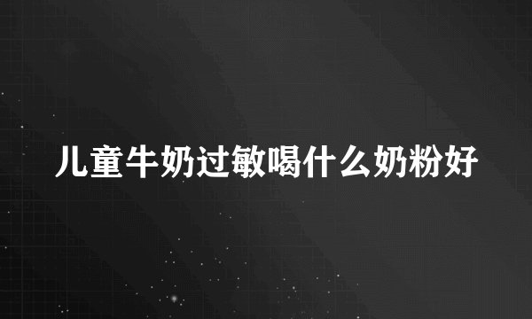 儿童牛奶过敏喝什么奶粉好