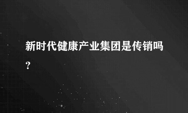 新时代健康产业集团是传销吗?