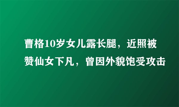 曹格10岁女儿露长腿，近照被赞仙女下凡，曾因外貌饱受攻击