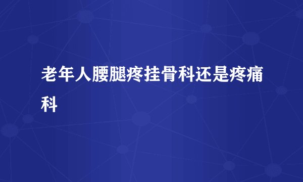 老年人腰腿疼挂骨科还是疼痛科