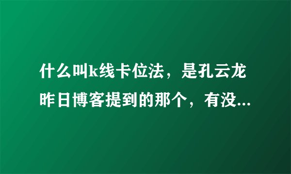 什么叫k线卡位法，是孔云龙昨日博客提到的那个，有没有相关的资料或者视频的？