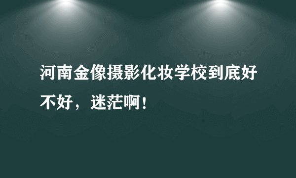 河南金像摄影化妆学校到底好不好，迷茫啊！