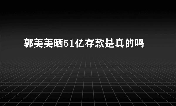 郭美美晒51亿存款是真的吗