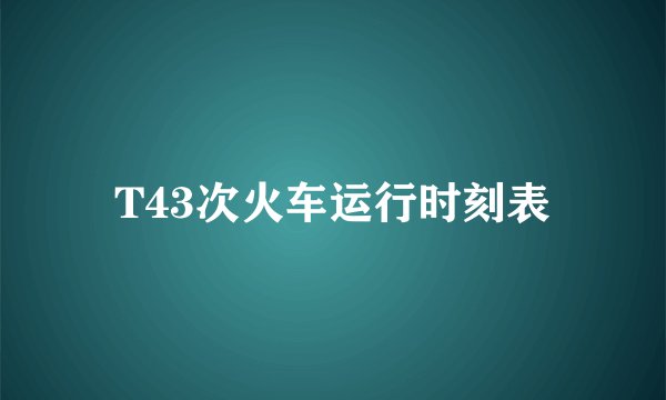 T43次火车运行时刻表