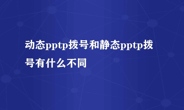 动态pptp拨号和静态pptp拨号有什么不同