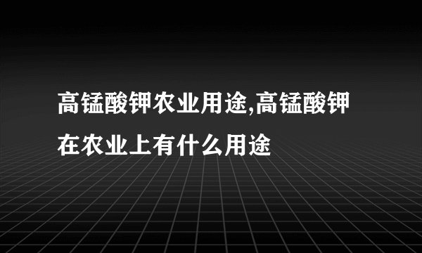 高锰酸钾农业用途,高锰酸钾在农业上有什么用途