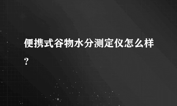 便携式谷物水分测定仪怎么样？