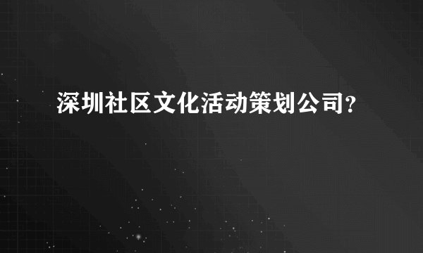 深圳社区文化活动策划公司？
